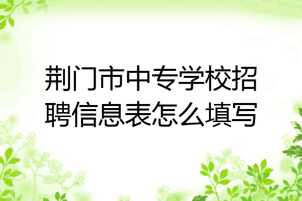 荆门市中专学校招聘信息表怎么填写