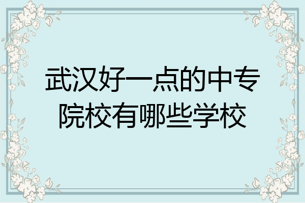 武汉好一点的中专院校有哪些学校