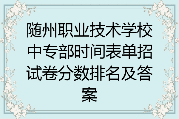 随州职业技术学校中专部时间表单招试卷分数排名及答案