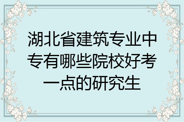 湖北省建筑专业中专有哪些院校好考一点的研究生
