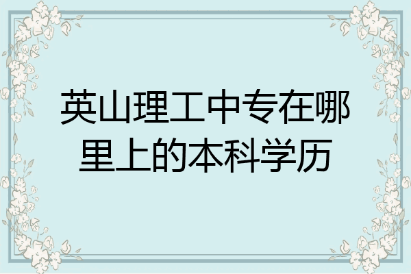 英山理工中专在哪里上的本科学历