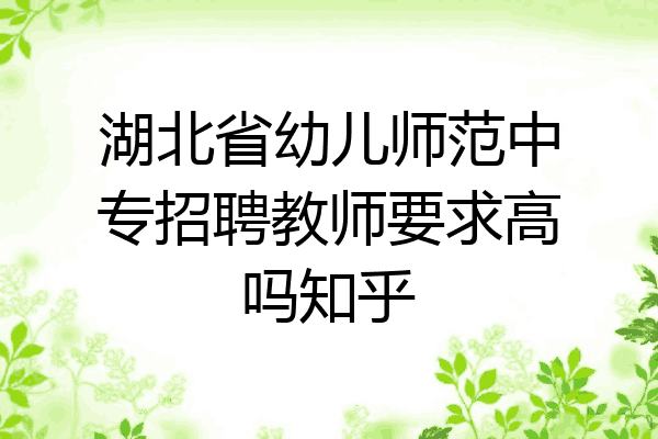 湖北省幼儿师范中专招聘教师要求高吗知乎