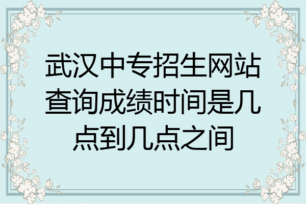 武汉中专招生网站查询成绩时间是几点到几点之间