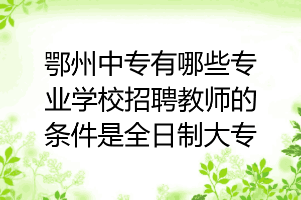 鄂州中专有哪些专业学校招聘教师的条件是全日制大专