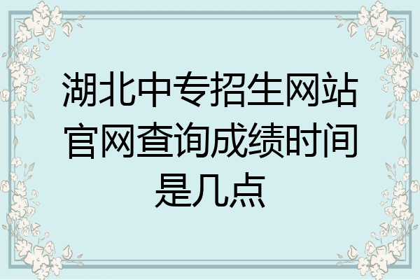 湖北中专招生网站官网查询成绩时间是几点