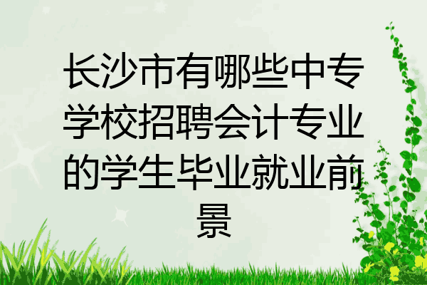 长沙市有哪些中专学校招聘会计专业的学生毕业就业前景