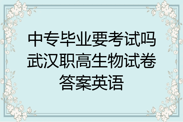 中专毕业要考试吗武汉职高生物试卷答案英语