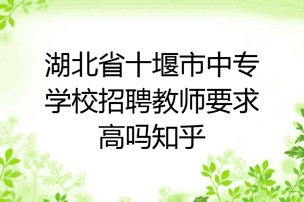湖北省十堰市中专学校招聘教师要求高吗知乎