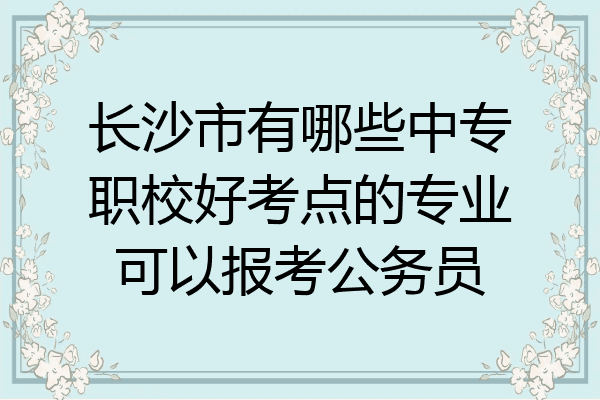 长沙市有哪些中专职校好考点的专业可以报考公务员
