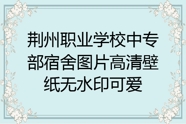 荆州职业学校中专部宿舍图片高清壁纸无水印可爱