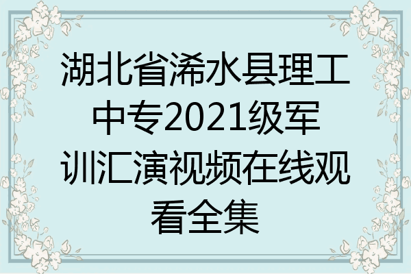 湖北省浠水县理工中专2021级军训汇演视频在线观看全集