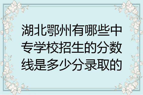 湖北鄂州有哪些中专学校招生的分数线是多少分录取的