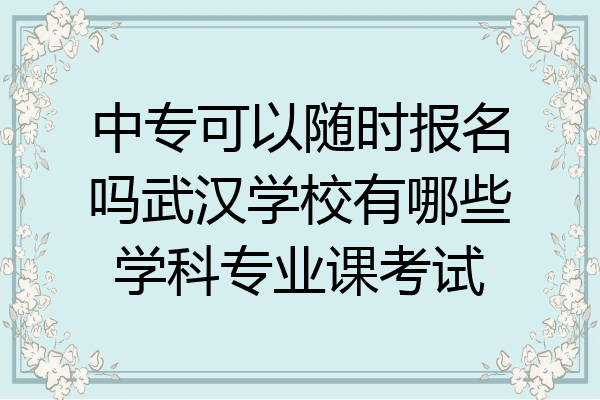 中专可以随时报名吗武汉学校有哪些学科专业课考试