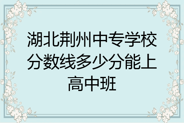 湖北荆州中专学校分数线多少分能上高中班
