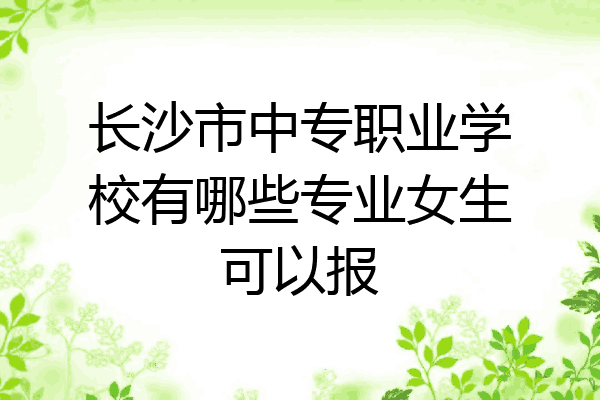 长沙市中专职业学校有哪些专业女生可以报
