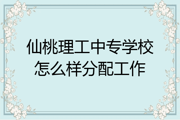仙桃理工中专学校怎么样分配工作