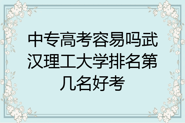 中专高考容易吗武汉理工大学排名第几名好考