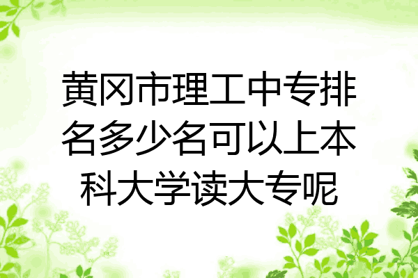 黄冈市理工中专排名多少名可以上本科大学读大专呢