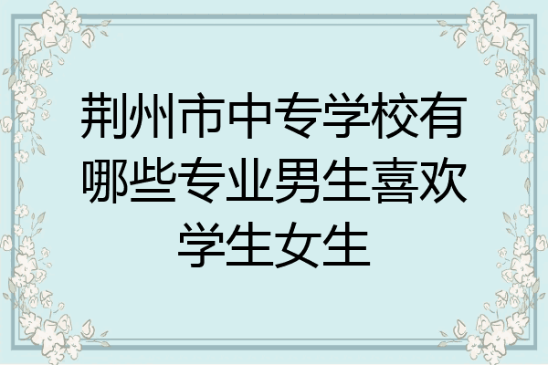荆州市中专学校有哪些专业男生喜欢学生女生