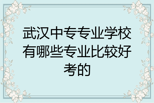 武汉中专专业学校有哪些专业比较好考的
