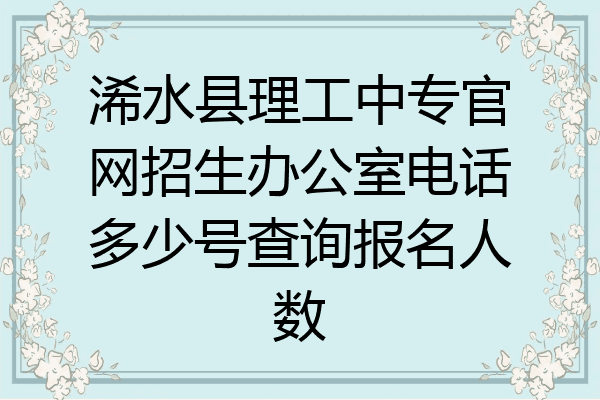 浠水县理工中专官网招生办公室电话多少号查询报名人数