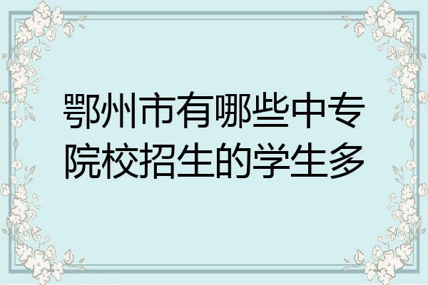 鄂州市有哪些中专院校招生的学生多
