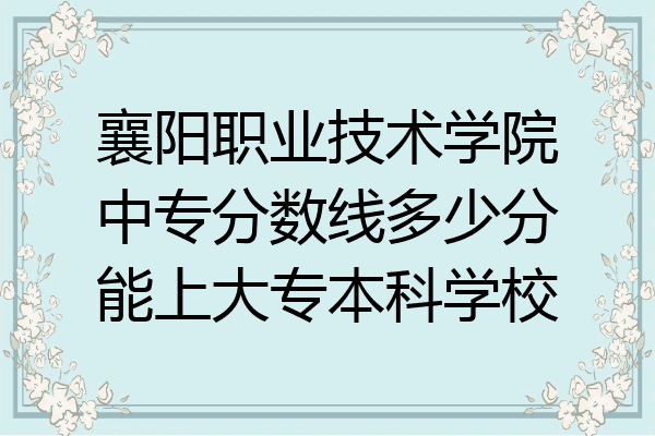 襄阳职业技术学院中专分数线多少分能上大专本科学校
