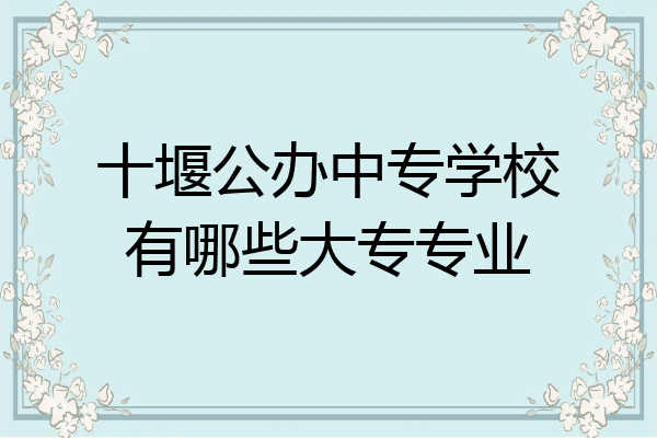 十堰公办中专学校有哪些大专专业
