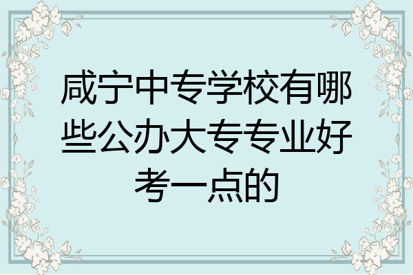咸宁中专学校有哪些公办大专专业好考一点的