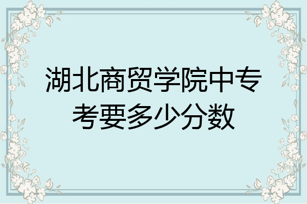 湖北商贸学院中专考要多少分数