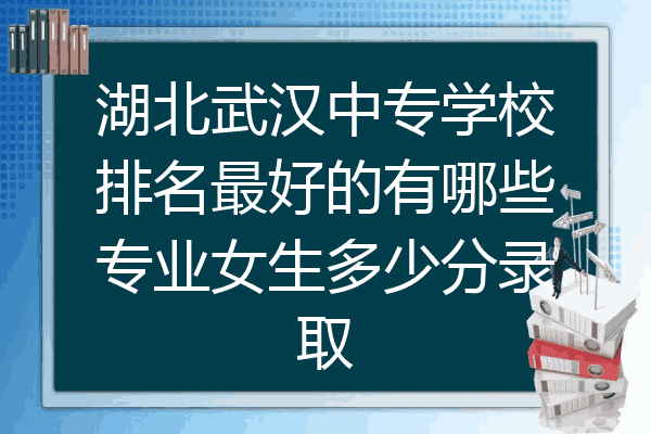 湖北武汉中专学校排名最好的有哪些专业女生多少分录取