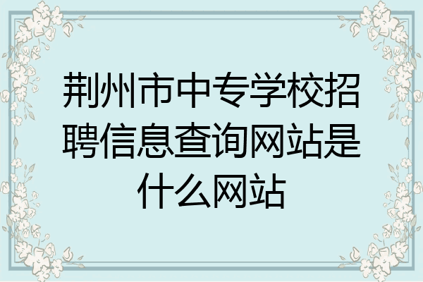 荆州市中专学校招聘信息查询网站是什么网站