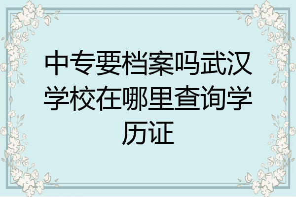 中专要档案吗武汉学校在哪里查询学历证