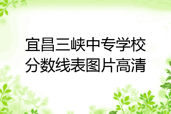 宜昌三峡中专学校分数线表图片高清