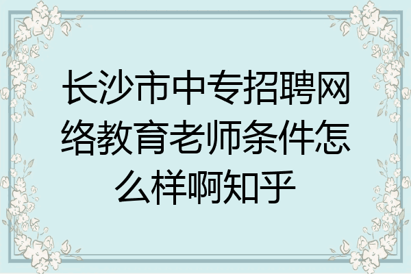 长沙市中专招聘网络教育老师条件怎么样啊知乎