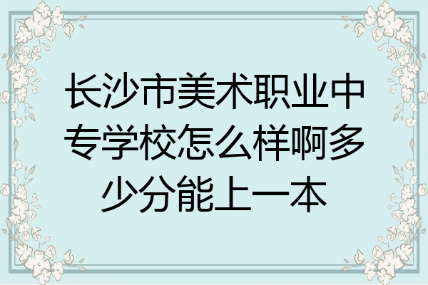 长沙市美术职业中专学校怎么样啊多少分能上一本