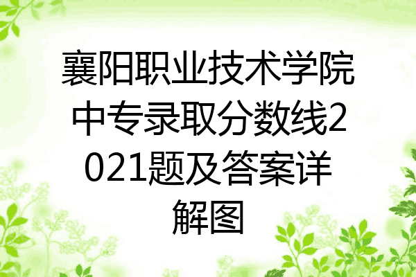 襄阳职业技术学院中专录取分数线2021题及答案详解图