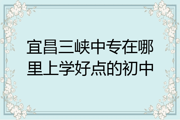 宜昌三峡中专在哪里上学好点的初中