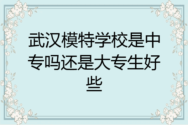 武汉模特学校是中专吗还是大专生好些