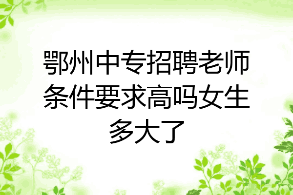 鄂州中专招聘老师条件要求高吗女生多大了