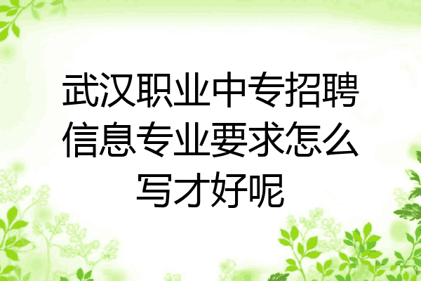 武汉职业中专招聘信息专业要求怎么写才好呢