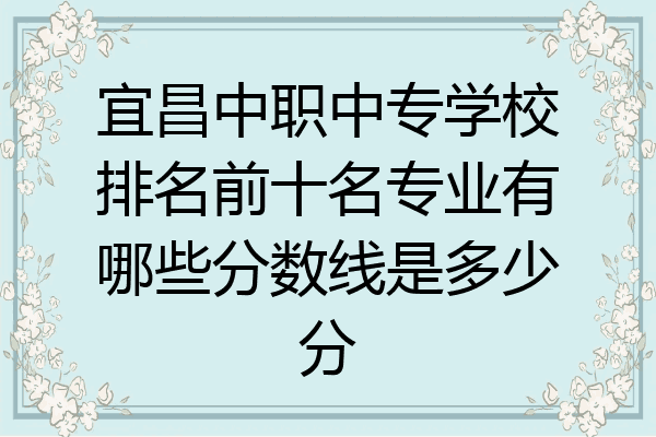 宜昌中职中专学校排名前十名专业有哪些分数线是多少分