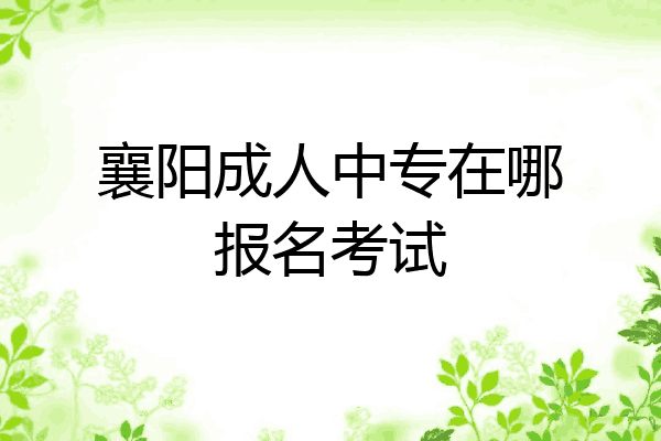 襄阳成人中专在哪报名考试