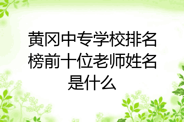黄冈中专学校排名榜前十位老师姓名是什么