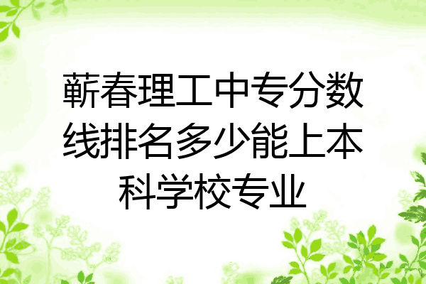 蕲春理工中专分数线排名多少能上本科学校专业