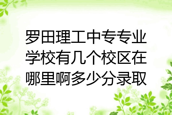 罗田理工中专专业学校有几个校区在哪里啊多少分录取