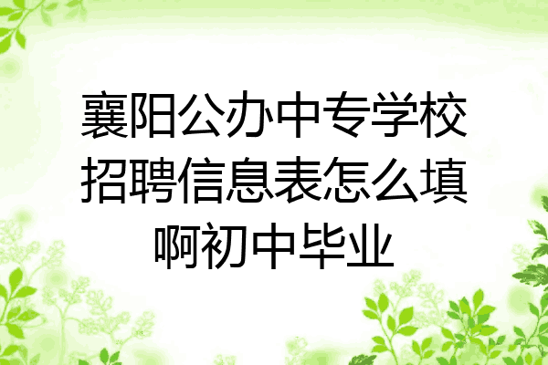 襄阳公办中专学校招聘信息表怎么填啊初中毕业