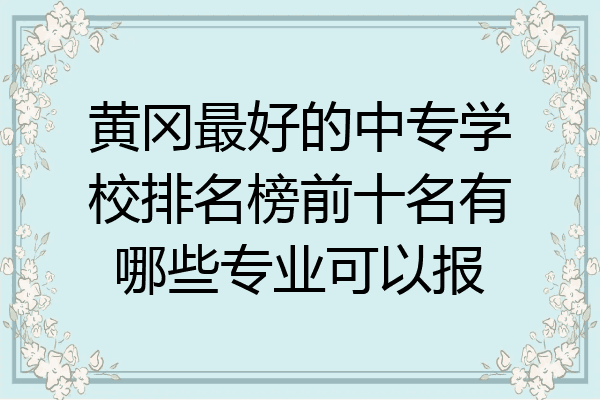 黄冈最好的中专学校排名榜前十名有哪些专业可以报