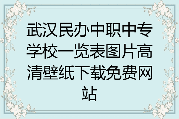 武汉民办中职中专学校一览表图片高清壁纸下载免费网站