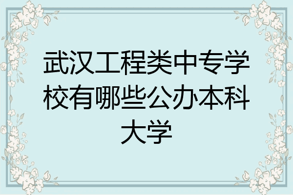 武汉工程类中专学校有哪些公办本科大学
